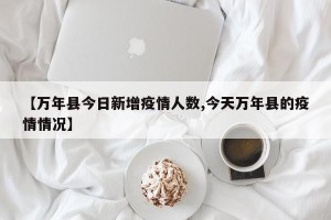 【万年县今日新增疫情人数,今天万年县的疫情情况】