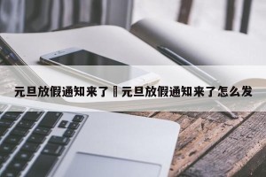 元旦放假通知来了›元旦放假通知来了怎么发