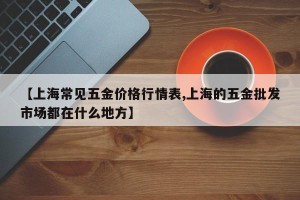 【上海常见五金价格行情表,上海的五金批发市场都在什么地方】