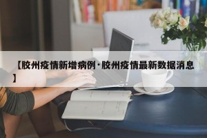 【胶州疫情新增病例·胶州疫情最新数据消息】
