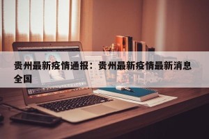 贵州最新疫情通报：贵州最新疫情最新消息 全国
