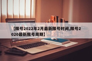 【限号2022年2月最新限号时间,限号2020最新限号周期】