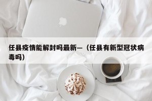 任县疫情能解封吗最新—（任县有新型冠状病毒吗）