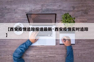 【西安疫情追踪报道最新·西安疫情实时追踪】