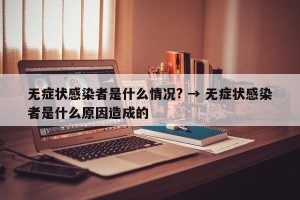 无症状感染者是什么情况? → 无症状感染者是什么原因造成的