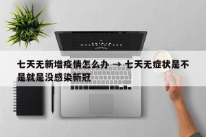 七天无新增疫情怎么办 → 七天无症状是不是就是没感染新冠