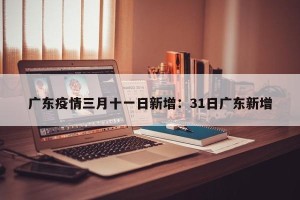 广东疫情三月十一日新增：31日广东新增