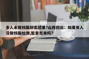 多人未做核酸却出结果?山西回应：如果有人没做核酸检测,能查出来吗?