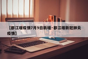 【都江堰疫情7月9日新增·都江堰新冠肺炎疫情】
