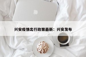 兴安疫情出行政策最新：兴安发布