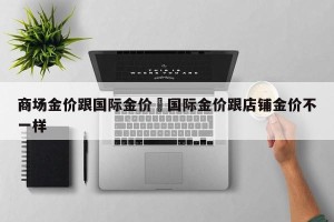 商场金价跟国际金价›国际金价跟店铺金价不一样
