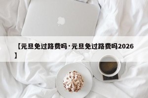 【元旦免过路费吗·元旦免过路费吗2026】
