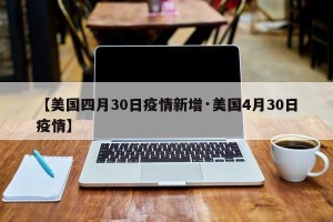【美国四月30日疫情新增·美国4月30日疫情】