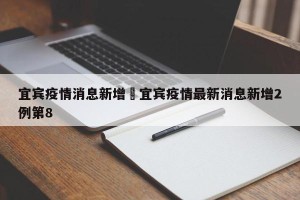 宜宾疫情消息新增›宜宾疫情最新消息新增2例第8