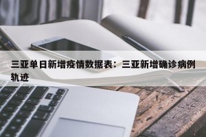 三亚单日新增疫情数据表：三亚新增确诊病例轨迹