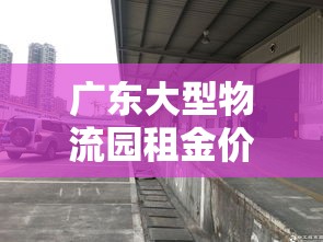 广东大型物流园租金价格›广州物流产业园