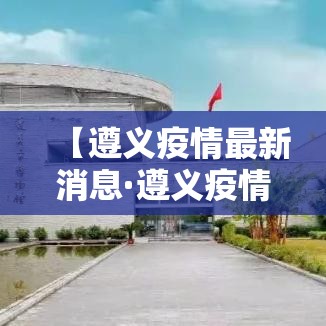 【遵义疫情最新消息·遵义疫情最新消息确诊19例】 【遵义疫情最新消息·遵义疫情最新消息确诊19例】