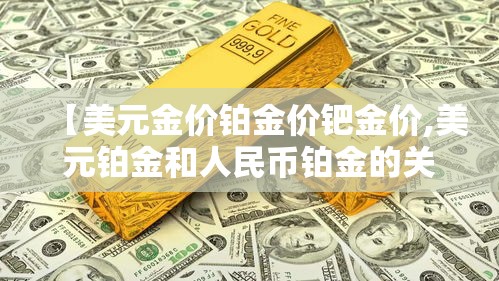 【美元金价铂金价钯金价,美元铂金和人民币铂金的关系】