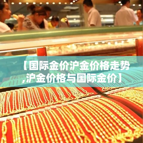 【国际金价沪金价格走势,沪金价格与国际金价】 【国际金价沪金价格走势,沪金价格与国际金价】