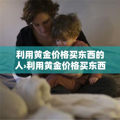 利用黄金价格买东西的人›利用黄金价格买东西的人叫什么