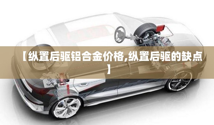【纵置后驱铝合金价格,纵置后驱的缺点】