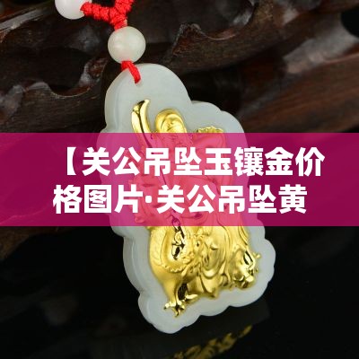 【关公吊坠玉镶金价格图片·关公吊坠黄金图片】