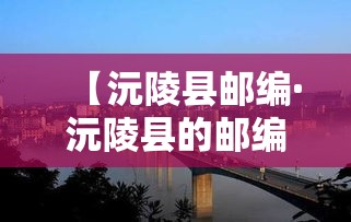【沅陵县邮编·沅陵县的邮编是多少】
