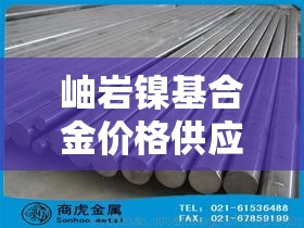 岫岩镍基合金价格供应商—（岫岩镍基合金价格供应商有哪些）