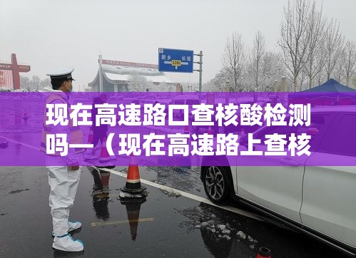 现在高速路口查核酸检测吗—（现在高速路上查核酸检测吗）
