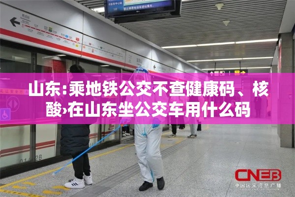 山东:乘地铁公交不查健康码	、核酸›在山东坐公交车用什么码