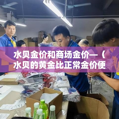 水贝金价和商场金价—（水贝的黄金比正常金价便宜多少钱）