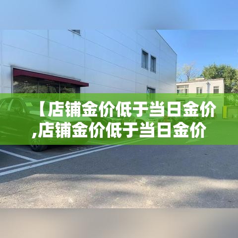 【店铺金价低于当日金价,店铺金价低于当日金价的原因】