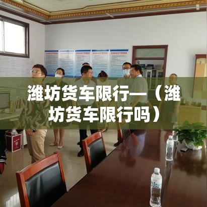 潍坊货车限行—（潍坊货车限行吗）
