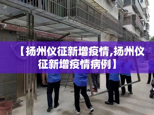 【扬州仪征新增疫情,扬州仪征新增疫情病例】 【扬州仪征新增疫情,扬州仪征新增疫情病例】