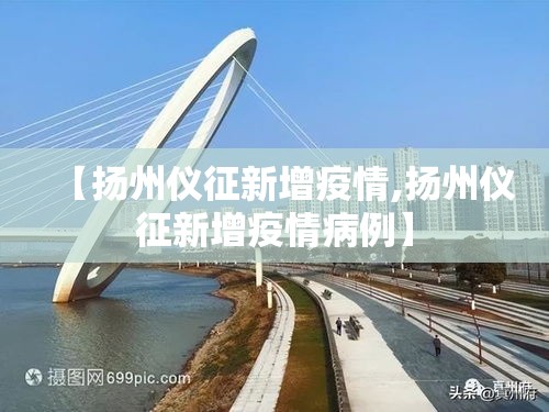 【扬州仪征新增疫情,扬州仪征新增疫情病例】 【扬州仪征新增疫情,扬州仪征新增疫情病例】