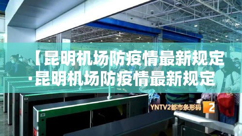 【昆明机场防疫情最新规定·昆明机场防疫情最新规定公告】