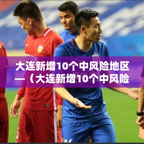 大连新增10个中风险地区—（大连新增10个中风险地区是哪里）