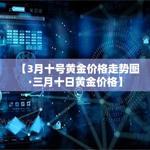 【3月十号黄金价格走势图·三月十日黄金价格】
