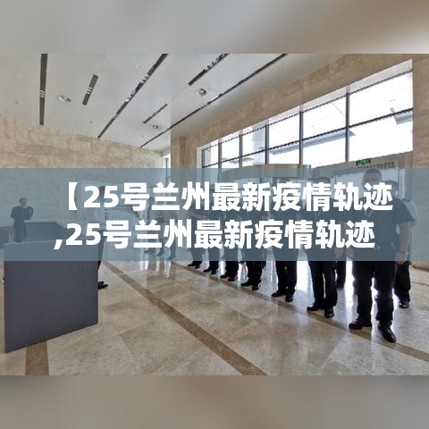 【25号兰州最新疫情轨迹,25号兰州最新疫情轨迹查询】