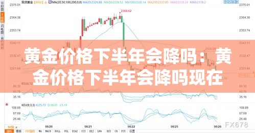 黄金价格下半年会降吗：黄金价格下半年会降吗现在