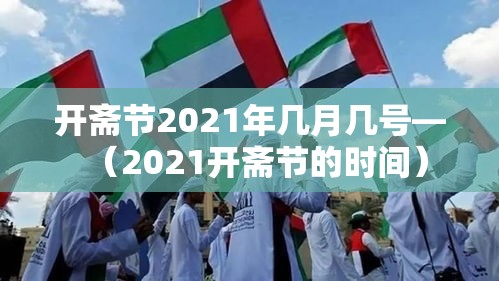 开斋节2021年几月几号—（2021开斋节的时间）
