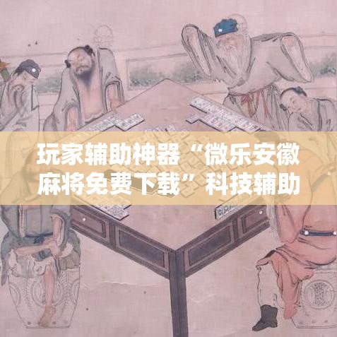 玩家辅助神器“微乐安徽麻将免费下载”科技辅助神器手机版