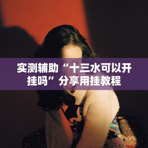 实测辅助“十三水可以开挂吗”分享用挂教程