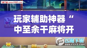 玩家辅助神器“中至余干麻将开挂神器”分享用挂教程