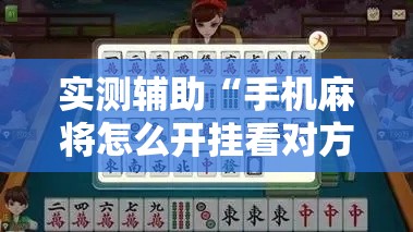 实测辅助“手机麻将怎么开挂看对方的牌!详细分享装挂步骤