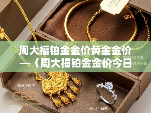 周大福铂金金价黄金金价—（周大福铂金金价今日价格）