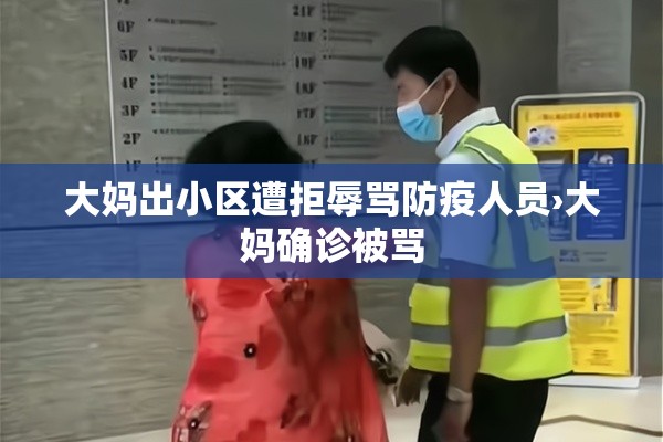 大妈出小区遭拒辱骂防疫人员›大妈确诊被骂