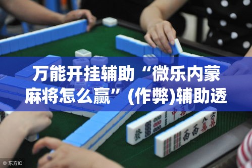 万能开挂辅助“微乐内蒙麻将怎么赢	”(作弊)辅助透视教程