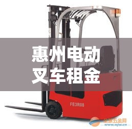 惠州电动叉车租金价格表：附近电动叉车租赁电话