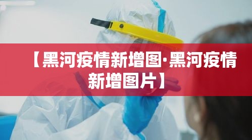 【黑河疫情新增图·黑河疫情新增图片】